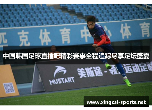 中国韩国足球直播吧精彩赛事全程追踪尽享足坛盛宴