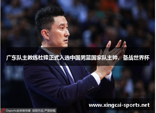 广东队主教练杜锋正式入选中国男篮国家队主帅，备战世界杯