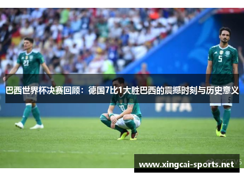 巴西世界杯决赛回顾：德国7比1大胜巴西的震撼时刻与历史意义