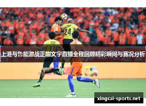 上港与鲁能激战正酣文字直播全程回顾精彩瞬间与赛况分析