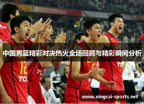 中国男篮精彩对决热火全场回顾与精彩瞬间分析